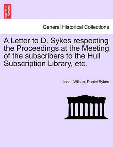 Cover image for A Letter to D. Sykes Respecting the Proceedings at the Meeting of the Subscribers to the Hull Subscription Library, Etc.