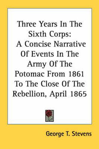 Cover image for Three Years In The Sixth Corps: A Concise Narrative Of Events In The Army Of The Potomac From 1861 To The Close Of The Rebellion, April 1865