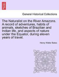 Cover image for The Naturalist on the River Amazons. a Record of Adventures, Habits of Animals, Sketches of Brazilian and Indian Life, and Aspects of Nature Under the Equator, During Eleven Years of Travel. Vol. II