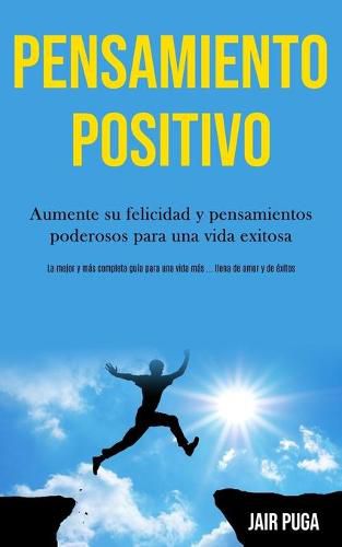 Cover image for Pensamiento Positivo: Aumente su felicidad y pensamientos poderosos para una vida exitosa (La mejor y mas completa guia para una vida mas ... llena de amor y de exitos)