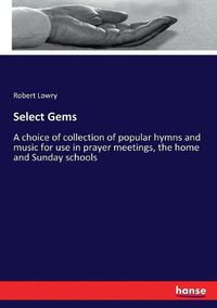 Cover image for Select Gems: A choice of collection of popular hymns and music for use in prayer meetings, the home and Sunday schools