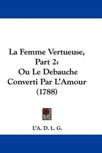 Cover image for La Femme Vertueuse, Part 2: Ou Le Debauche Converti Par L'Amour (1788)