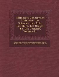 Cover image for Memoires Concernant L'Histoire, Les Sciences, Les Arts, Les Murs, Les Usages, &C. Des Chinois: , Volume 8...