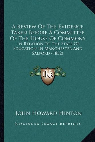 Cover image for A Review of the Evidence Taken Before a Committee of the House of Commons: In Relation to the State of Education in Manchester and Salford (1852)