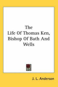 Cover image for The Life of Thomas Ken, Bishop of Bath and Wells