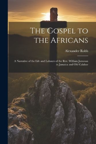 The Gospel to the Africans; a Narrative of the Life and Labours of the Rev. William Jameson in Jamaica and Old Calabar