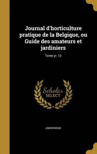 Cover image for Journal D'Horticulture Pratique de La Belgique, Ou Guide Des Amateurs Et Jardiniers; Tome Yr. 13