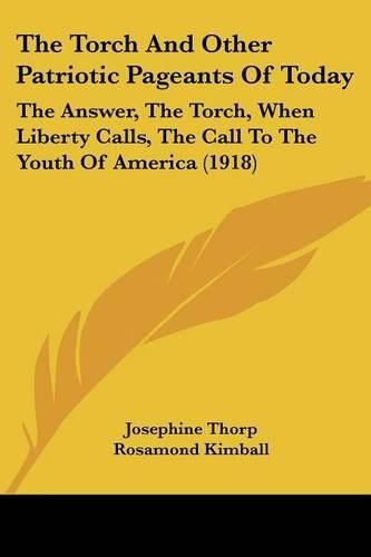 Cover image for The Torch and Other Patriotic Pageants of Today: The Answer, the Torch, When Liberty Calls, the Call to the Youth of America (1918)