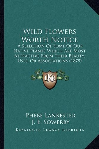 Wild Flowers Worth Notice: A Selection of Some of Our Native Plants Which Are Most Attractive from Their Beauty, Uses, or Associations (1879)