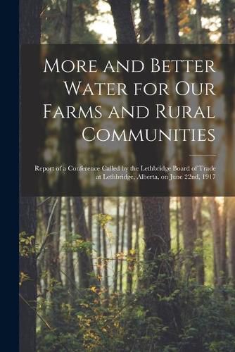 Cover image for More and Better Water for Our Farms and Rural Communities [microform]: Report of a Conference Called by the Lethbridge Board of Trade at Lethbridge, Alberta, on June 22nd, 1917