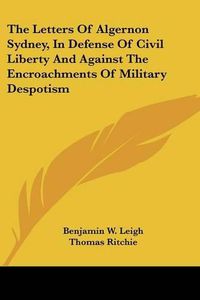 Cover image for The Letters of Algernon Sydney, in Defense of Civil Liberty and Against the Encroachments of Military Despotism