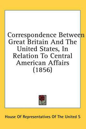 Cover image for Correspondence Between Great Britain and the United States, in Relation to Central American Affairs (1856)