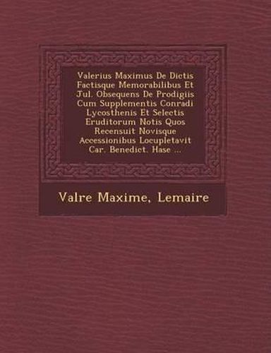 Valerius Maximus de Dictis Factisque Memorabilibus Et Jul. Obsequens de Prodigiis Cum Supplementis Conradi Lycosthenis Et Selectis Eruditorum Notis Quos Recensuit Novisque Accessionibus Locupletavit Car. Benedict. Hase ...