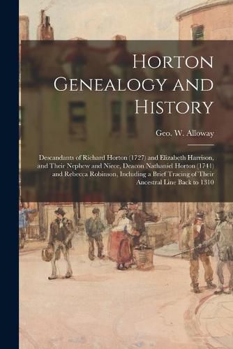 Horton Genealogy and History; Descandants of Richard Horton (1727) and Elizabeth Harrison, and Their Nephew and Niece, Deacon Nathaniel Horton (1741) and Rebecca Robinson, Including a Brief Tracing of Their Ancestral Line Back to 1310