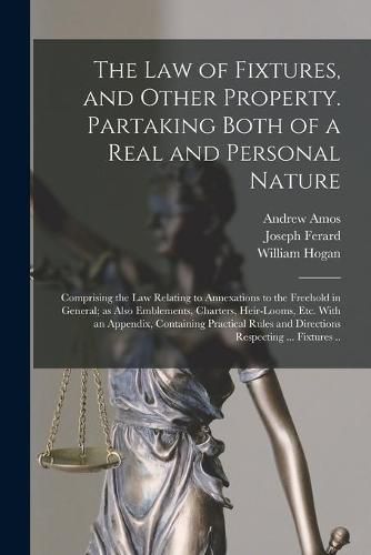 The Law of Fixtures, and Other Property. Partaking Both of a Real and Personal Nature; Comprising the Law Relating to Annexations to the Freehold in General; as Also Emblements, Charters, Heir-looms, Etc. With an Appendix, Containing Practical Rules...