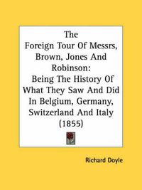 Cover image for The Foreign Tour of Messrs, Brown, Jones and Robinson: Being the History of What They Saw and Did in Belgium, Germany, Switzerland and Italy (1855)