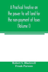 Cover image for A practical treatise on the power to sell land for the non-payment of taxes (Volume I)