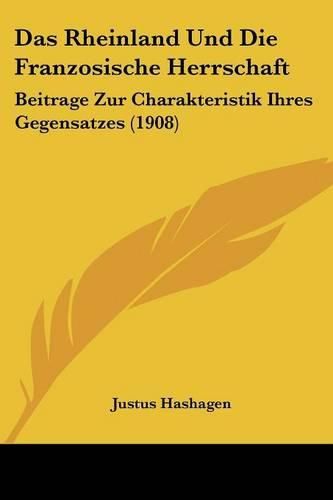 Das Rheinland Und Die Franzosische Herrschaft: Beitrage Zur Charakteristik Ihres Gegensatzes (1908)