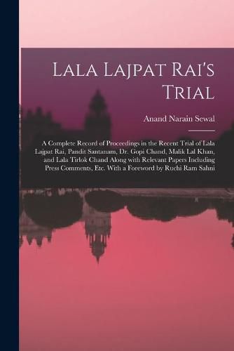 Lala Lajpat Rai's Trial; a Complete Record of Proceedings in the Recent Trial of Lala Lajpat Rai, Pandit Santanam, Dr. Gopi Chand, Malik Lal Khan, and Lala Tirlok Chand Along With Relevant Papers Including Press Comments, Etc. With a Foreword by Ruchi...