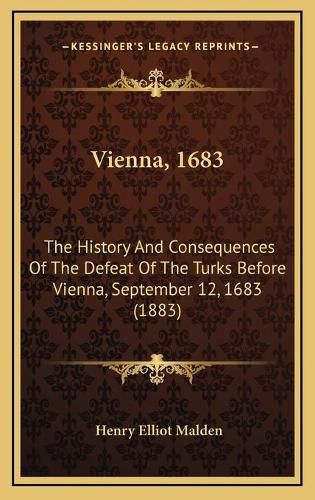 Vienna, 1683: The History and Consequences of the Defeat of the Turks Before Vienna, September 12, 1683 (1883)