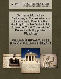 Cover image for Dr. Henry M. Ladrey, Petitioner, V. Commission on Licensure to Practice the Healing Art in the District U.S. Supreme Court Transcript of Record with Supporting Pleadings