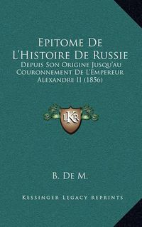 Cover image for Epitome de L'Histoire de Russie: Depuis Son Origine Jusqu'au Couronnement de L'Empereur Alexandre II (1856)