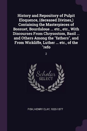 Cover image for History and Repository of Pulpit Eloquence, (deceased Divines, ) Containing the Masterpieces of Bossuet, Bourdaloue ... etc., etc., With Discourses From Chrysostom, Basil ... and Others Among the "fathers", and From Wickliffe, Luther ... etc., of the "refo