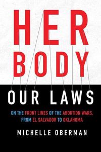 Cover image for Her Body, Our Laws: On the Frontlines of the Abortion Wars, from El Salvador to Oklahoma
