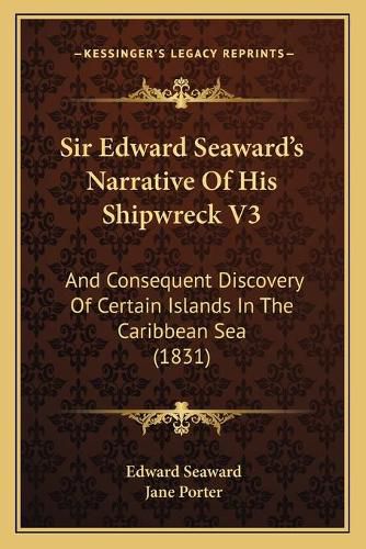 Sir Edward Seaward's Narrative of His Shipwreck V3: And Consequent Discovery of Certain Islands in the Caribbean Sea (1831)