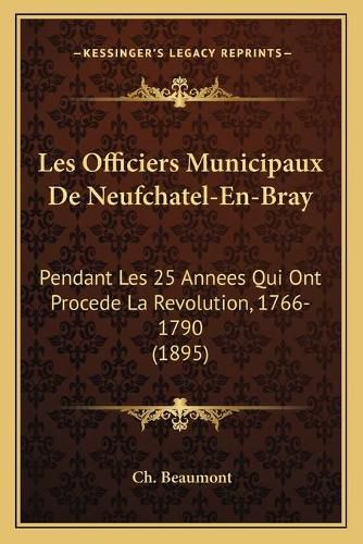 Cover image for Les Officiers Municipaux de Neufchatel-En-Bray: Pendant Les 25 Annees Qui Ont Procede La Revolution, 1766-1790 (1895)