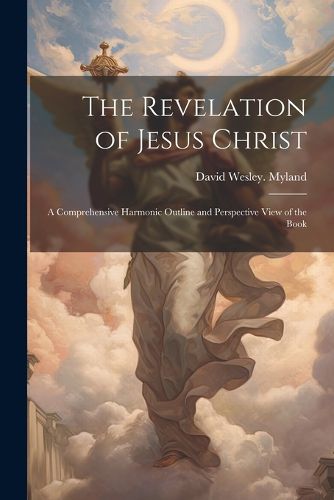 Cover image for The Revelation of Jesus Christ; a Comprehensive Harmonic Outline and Perspective View of the Book