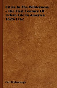 Cover image for Cities in the Wilderness - The First Century of Urban Life in America 1625-1742