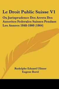 Cover image for Le Droit Public Suisse V1: Ou Jurisprudence Des Arrets Des Autorites Federales Suisses Pendant Les Annees 1848-1860 (1864)