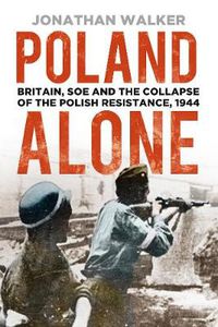 Cover image for Poland Alone: Britain, SOE and the Collapse of the Polish Resistance, 1944