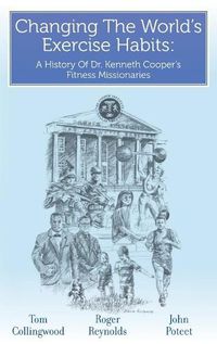 Cover image for Changing The World's Exercise Habits: A History Of Dr. Kenneth Cooper's Fitness Missionaries