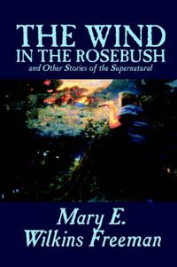 Cover image for The Wind in the Rosebush, and Other Stories of the Supernatural by Mary E. Wilkins Freeman, Fiction, Literary