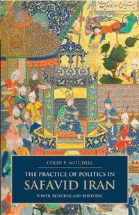 Cover image for The Practice of Politics in Safavid Iran: Power, Religion and Rhetoric