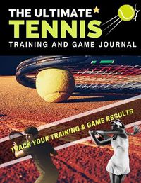 Cover image for The Ultimate Tennis Training and Game Journal: Record and Track Your Training Game and Season Performance: Perfect for Kids and Teen's: 8.5 x 11-inch x 80 Pages