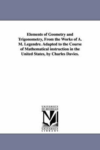 Cover image for Elements of Geometry and Trigonometry, from the Works of A. M. Legendre. Adapted to the Course of Mathematical Instruction in the United States, by Ch