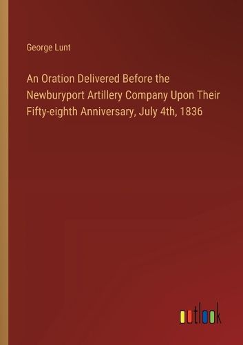 Cover image for An Oration Delivered Before the Newburyport Artillery Company Upon Their Fifty-eighth Anniversary, July 4th, 1836