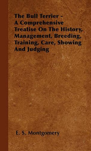 Cover image for The Bull Terrier - A Comprehensive Treatise On The History, Management, Breeding, Training, Care, Showing And Judging