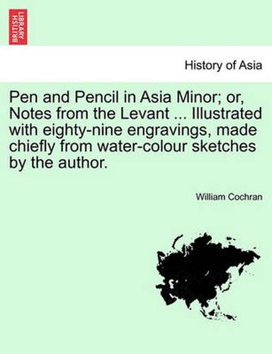 Pen and Pencil in Asia Minor; Or, Notes from the Levant ... Illustrated with Eighty-Nine Engravings, Made Chiefly from Water-Colour Sketches by the Au