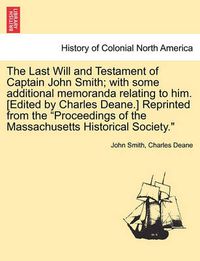 Cover image for The Last Will and Testament of Captain John Smith; With Some Additional Memoranda Relating to Him. [Edited by Charles Deane.] Reprinted from the  Proceedings of the Massachusetts Historical Society.