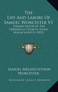 Cover image for The Life and Labors of Samuel Worcester V1: Former Pastor of the Tabernacle Church, Salem, Massachusetts (1852)