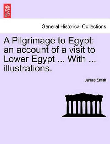 Cover image for A Pilgrimage to Egypt: An Account of a Visit to Lower Egypt ... with ... Illustrations.