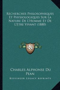 Cover image for Recherches Philosophiques Et Physiologiques Sur La Nature de L'Homme Et de L'Etre Vivant (1880)