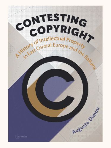 Cover image for Contesting Copyright: A History of Intellectual Property in East Central Europe and the Balkans