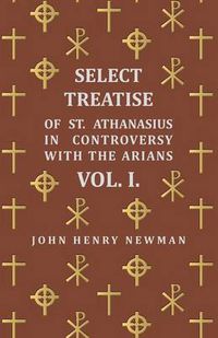 Cover image for Select Treatise of St. Athanasius in Controversy with the Arians Vol. I.