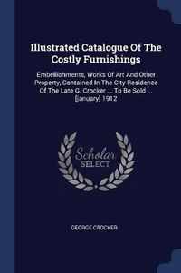 Cover image for Illustrated Catalogue of the Costly Furnishings: Embellishments, Works of Art and Other Property, Contained in the City Residence of the Late G. Crocker ... to Be Sold ... [January] 1912