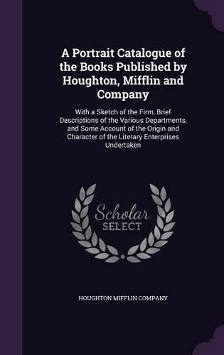 Cover image for A Portrait Catalogue of the Books Published by Houghton, Mifflin and Company: With a Sketch of the Firm, Brief Descriptions of the Various Departments, and Some Account of the Origin and Character of the Literary Enterprises Undertaken